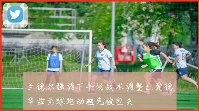 兰德尔强调下半场战术调整让爱德华兹无球跑动避免被包夹