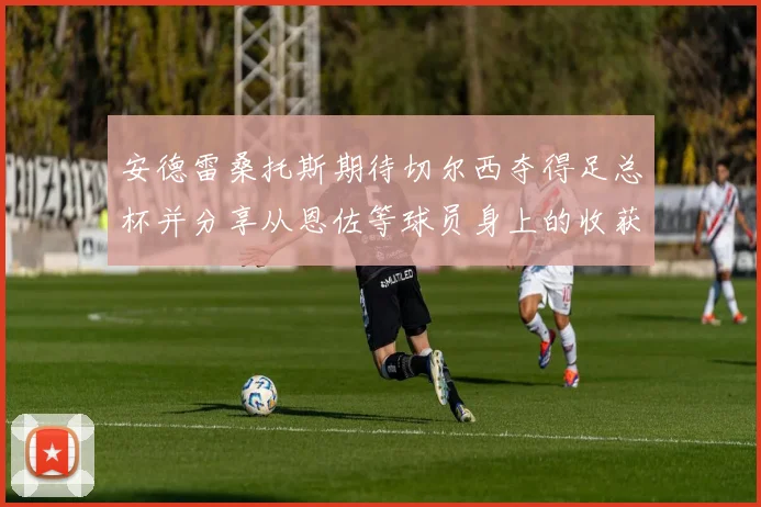 安德雷桑托斯期待切尔西夺得足总杯并分享从恩佐等球员身上的收获