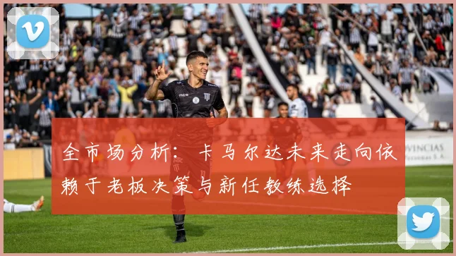 全市场分析：卡马尔达未来走向依赖于老板决策与新任教练选择