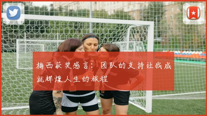 梅西获奖感言：团队的支持让我成就辉煌人生的旅程