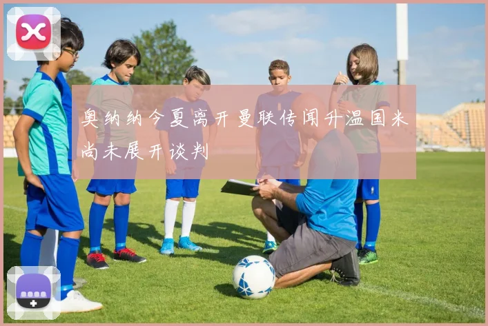 奥纳纳今夏离开曼联传闻升温国米尚未展开谈判