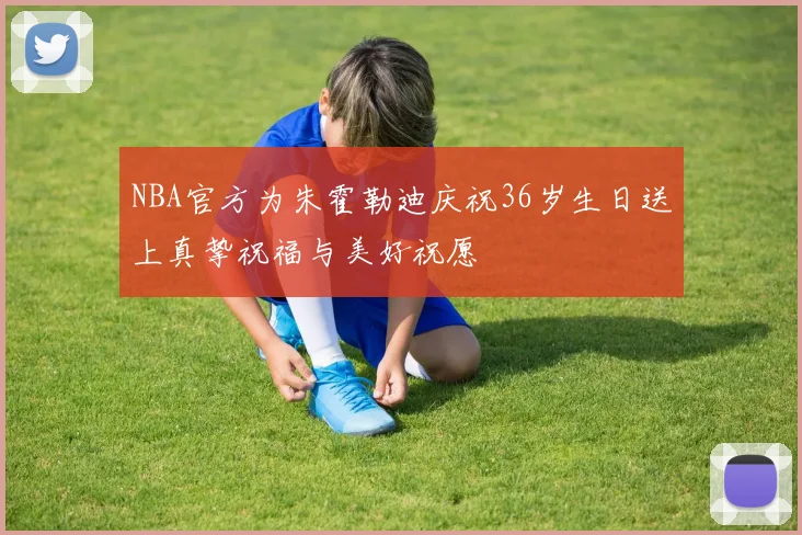 NBA官方为朱霍勒迪庆祝36岁生日送上真挚祝福与美好祝愿