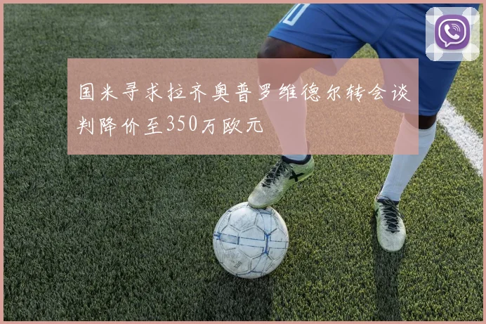 国米寻求拉齐奥普罗维德尔转会谈判降价至350万欧元