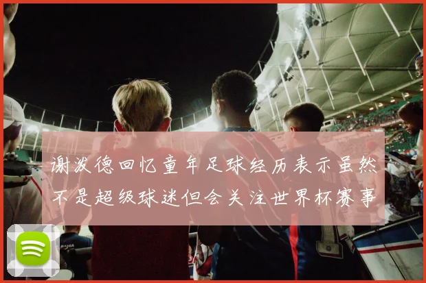谢泼德回忆童年足球经历表示虽然不是超级球迷但会关注世界杯赛事