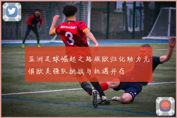 亚洲足球崛起之路旅欧归化助力无惧欧美强队挑战与机遇并存