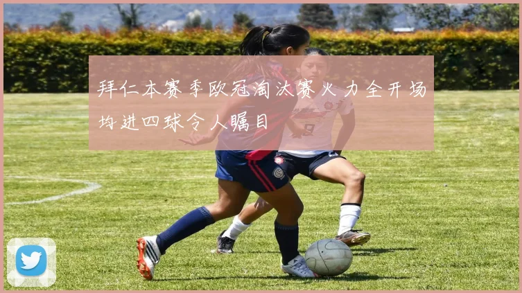 拜仁本赛季欧冠淘汰赛火力全开场均进四球令人瞩目