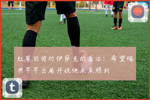 红军旧将对伊萨克的看法：希望瑞典早早出局并祝他未来顺利