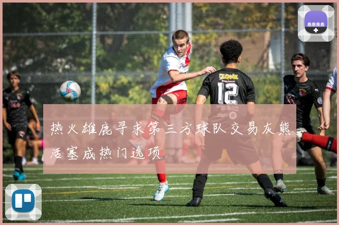 热火雄鹿寻求第三方球队交易灰熊活塞成热门选项