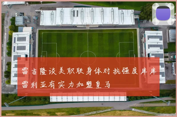 雷吉隆谈美职联身体对抗强度库库雷利亚有实力加盟皇马