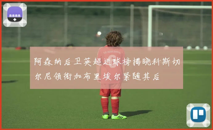 阿森纳后卫英超进球榜揭晓科斯切尔尼领衔加布里埃尔紧随其后