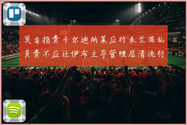 莫吉指责卡尔迪纳莱应对米兰混乱负责不应让伊布主导管理层清洗行动
