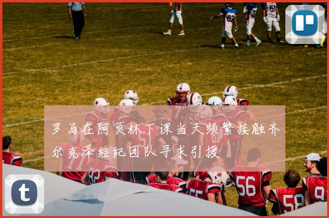 罗马在阿莫林下课当天频繁接触齐尔克泽经纪团队寻求引援