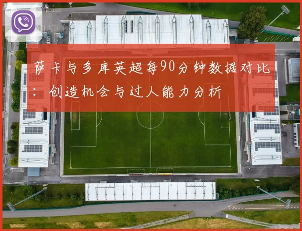 萨卡与多库英超每90分钟数据对比：创造机会与过人能力分析