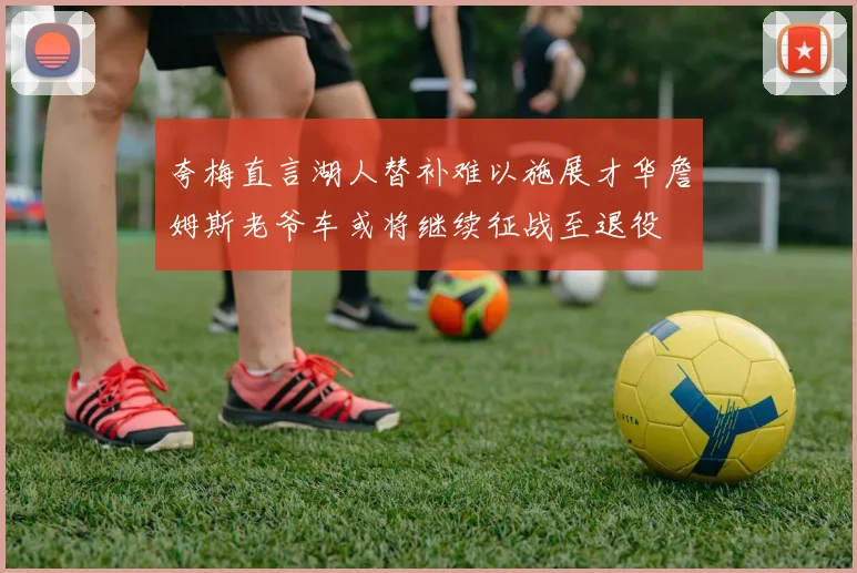 夸梅直言湖人替补难以施展才华詹姆斯老爷车或将继续征战至退役