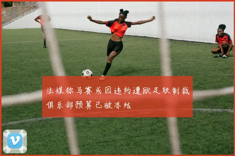 法媒称马赛或因违约遭欧足联制裁俱乐部预算已被冻结