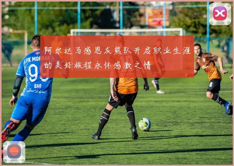 阿尔达马感恩灰熊队开启职业生涯的美好旅程永怀感激之情