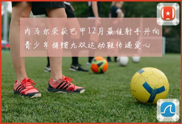 内马尔荣获巴甲12月最佳射手并向青少年捐赠九双运动鞋传递爱心