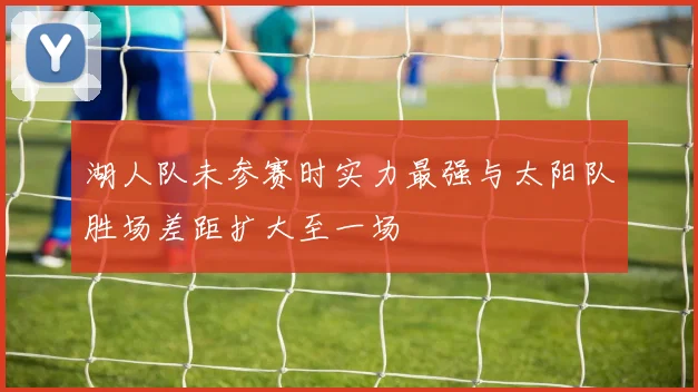 湖人队未参赛时实力最强与太阳队胜场差距扩大至一场