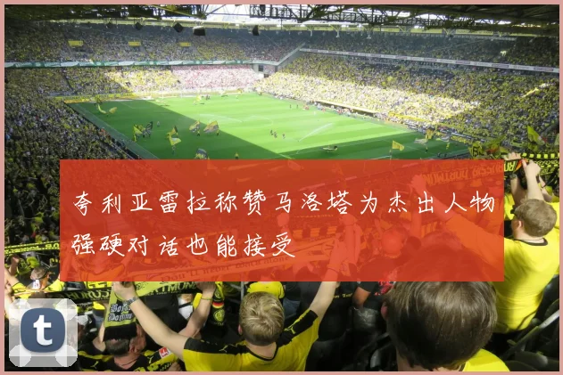 夸利亚雷拉称赞马洛塔为杰出人物强硬对话也能接受