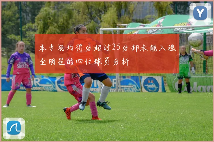 本季场均得分超过25分却未能入选全明星的四位球员分析