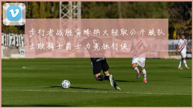 步行者战胜黄蜂热火轻取公牛狼队击败骑士爵士力克独行侠