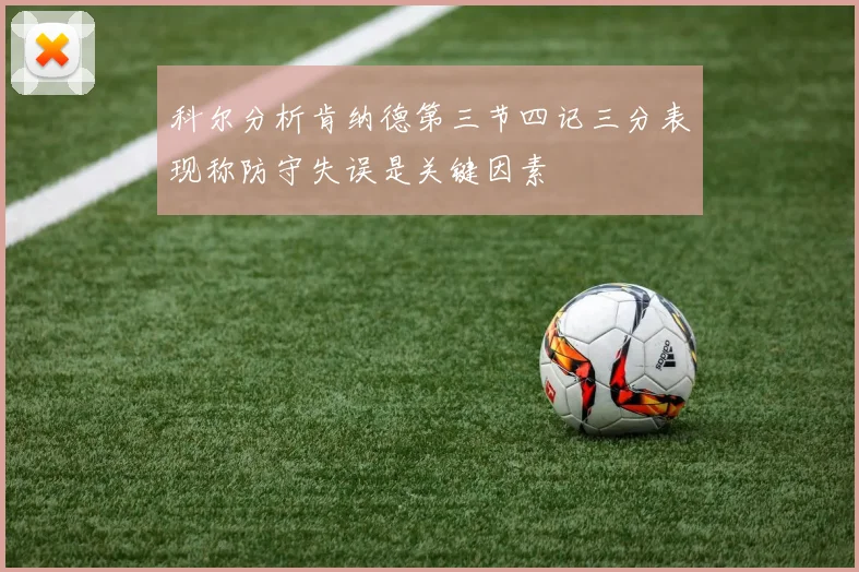 科尔分析肯纳德第三节四记三分表现称防守失误是关键因素