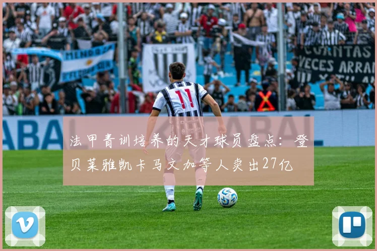 法甲青训培养的天才球员盘点：登贝莱雅凯卡马文加等人卖出27亿