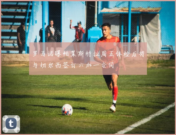罗马诺曝帕莱斯特拉周五体检后将与切尔西签订六加一合同