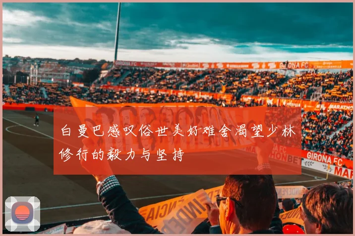 白曼巴感叹俗世美好难舍渴望少林修行的毅力与坚持