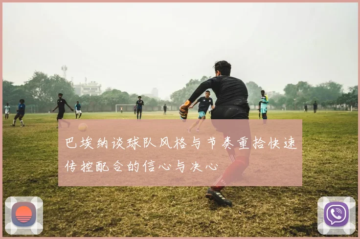 巴埃纳谈球队风格与节奏重拾快速传控配合的信心与决心