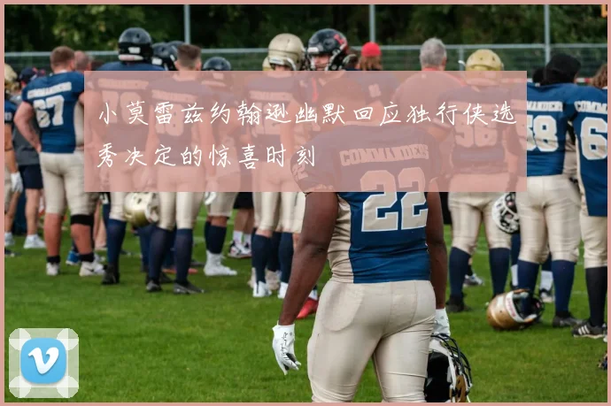 小莫雷兹约翰逊幽默回应独行侠选秀决定的惊喜时刻