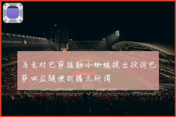 马竞对巴萨接触小蜘蛛提出投诉巴萨回应随便折腾无所谓