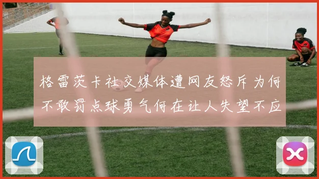 格雷茨卡社交媒体遭网友怒斥为何不敢罚点球勇气何在让人失望不应躲在塔后
