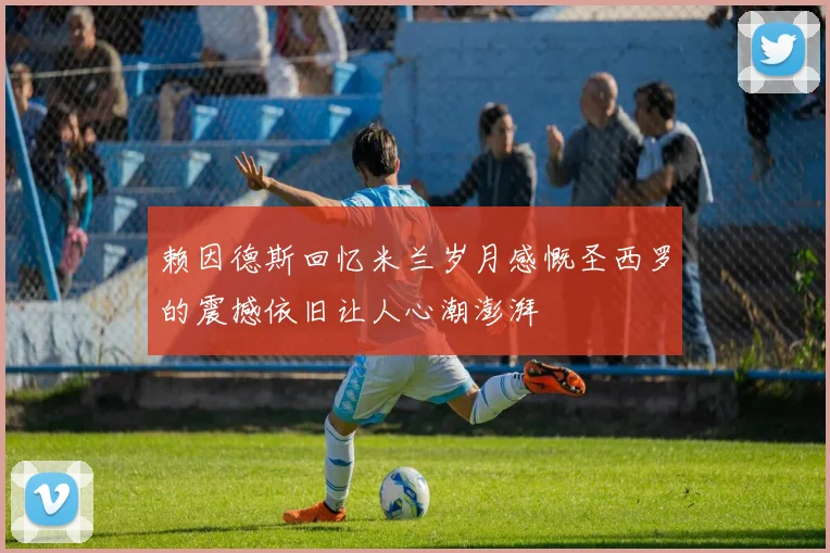赖因德斯回忆米兰岁月感慨圣西罗的震撼依旧让人心潮澎湃