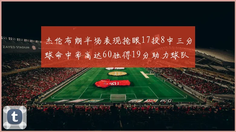 杰伦布朗半场表现抢眼17投8中三分球命中率高达60独得19分助力球队